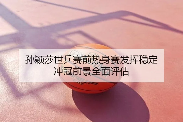 孙颖莎世乒赛前热身赛发挥稳定 冲冠前景全面评估