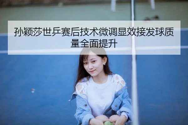 孙颖莎世乒赛后技术微调显效接发球质量全面提升