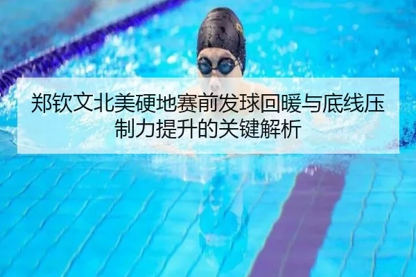 郑钦文北美硬地赛前发球回暖与底线压制力提升的关键解析
